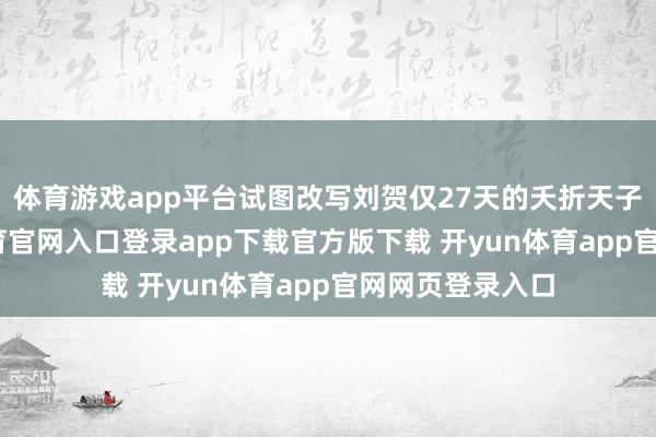 体育游戏app平台试图改写刘贺仅27天的夭折天子气运-开yun体育官网入口登录app下载官方版下载 开yun体育app官网网页登录入口