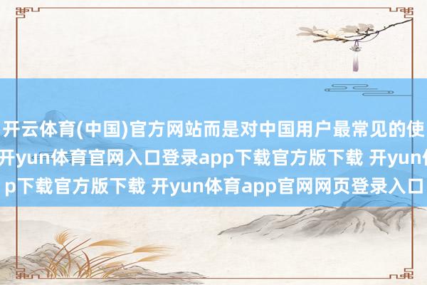 开云体育(中国)官方网站而是对中国用户最常见的使命需求的系统化认识-开yun体育官网入口登录app下载官方版下载 开yun体育app官网网页登录入口