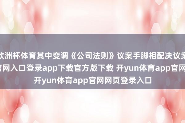 欧洲杯体育其中变调《公司法则》议案手脚相配决议案-开yun体育官网入口登录app下载官方版下载 开yun体育app官网网页登录入口