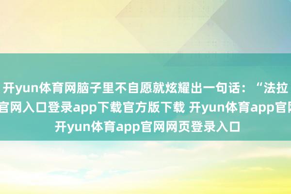 开yun体育网脑子里不自愿就炫耀出一句话:“法拉利-开yun体育官网入口登录app下载官方版下载 开yun体育app官网网页登录入口
