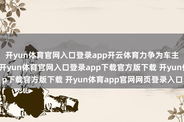 开yun体育官网入口登录app开云体育力争为车主带来更好的驾乘体验-开yun体育官网入口登录app下载官方版下载 开yun体育app官网网页登录入口