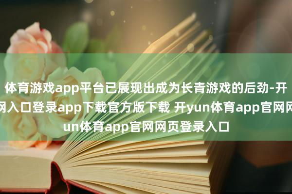 体育游戏app平台已展现出成为长青游戏的后劲-开yun体育官网入口登录app下载官方版下载 开yun体育app官网网页登录入口