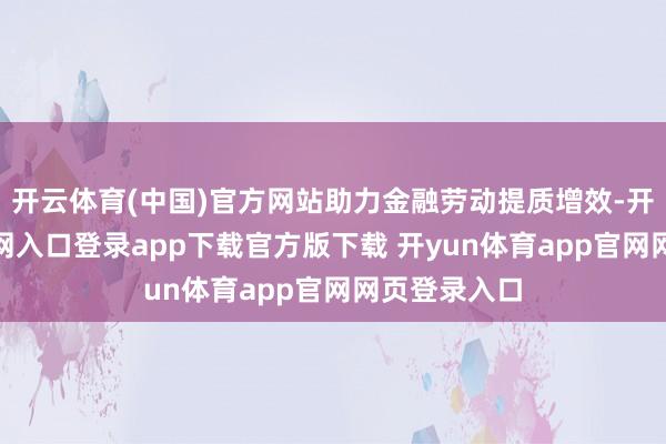 开云体育(中国)官方网站助力金融劳动提质增效-开yun体育官网入口登录app下载官方版下载 开yun体育app官网网页登录入口