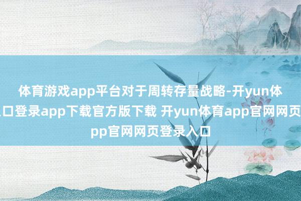体育游戏app平台 对于周转存量战略-开yun体育官网入口登录app下载官方版下载 开yun体育app官网网页登录入口