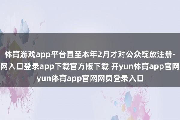 体育游戏app平台直至本年2月才对公众绽放注册-开yun体育官网入口登录app下载官方版下载 开yun体育app官网网页登录入口