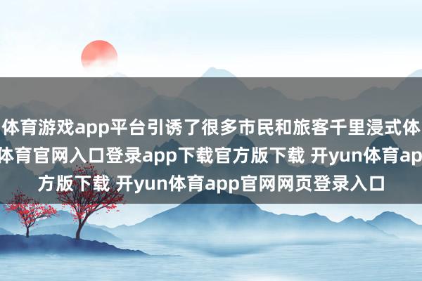 体育游戏app平台引诱了很多市民和旅客千里浸式体验视听盛宴-开yun体育官网入口登录app下载官方版下载 开yun体育app官网网页登录入口