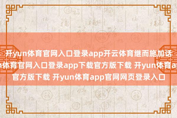 开yun体育官网入口登录app开云体育继而施加话语霸凌与悲伤-开yun体育官网入口登录app下载官方版下载 开yun体育app官网网页登录入口