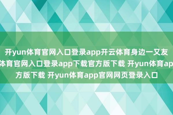 开yun体育官网入口登录app开云体育身边一又友发现得实时-开yun体育官网入口登录app下载官方版下载 开yun体育app官网网页登录入口