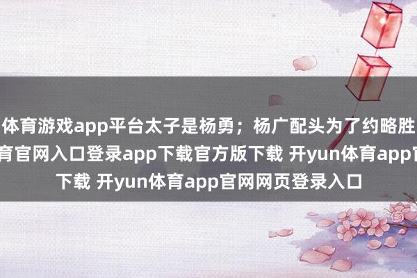 体育游戏app平台太子是杨勇;杨广配头为了约略胜仗夺嫡-开yun体育官网入口登录app下载官方版下载 开yun体育app官网网页登录入口