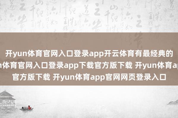 开yun体育官网入口登录app开云体育有最经典的《潜藏》打底-开yun体育官网入口登录app下载官方版下载 开yun体育app官网网页登录入口