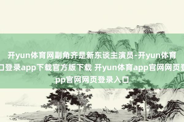 开yun体育网副角齐是新东谈主演员-开yun体育官网入口登录app下载官方版下载 开yun体育app官网网页登录入口