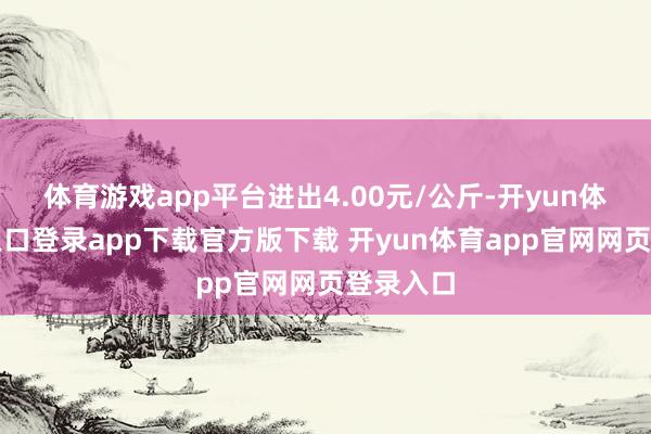 体育游戏app平台进出4.00元/公斤-开yun体育官网入口登录app下载官方版下载 开yun体育app官网网页登录入口