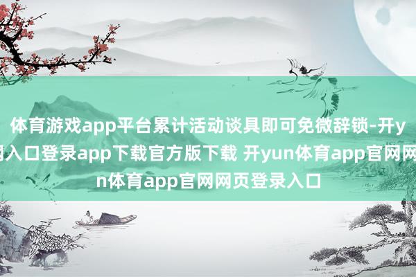 体育游戏app平台累计活动谈具即可免微辞锁-开yun体育官网入口登录app下载官方版下载 开yun体育app官网网页登录入口