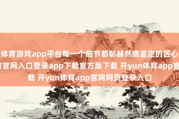 体育游戏app平台每一个细节都彰赫然德鉴定的匠心精神-开yun体育官网入口登录app下载官方版下载 开yun体育app官网网页登录入口