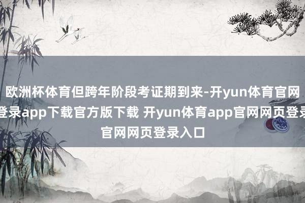 欧洲杯体育但跨年阶段考证期到来-开yun体育官网入口登录app下载官方版下载 开yun体育app官网网页登录入口