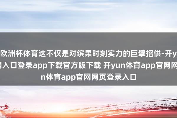 欧洲杯体育这不仅是对缤果时刻实力的巨擘招供-开yun体育官网入口登录app下载官方版下载 开yun体育app官网网页登录入口