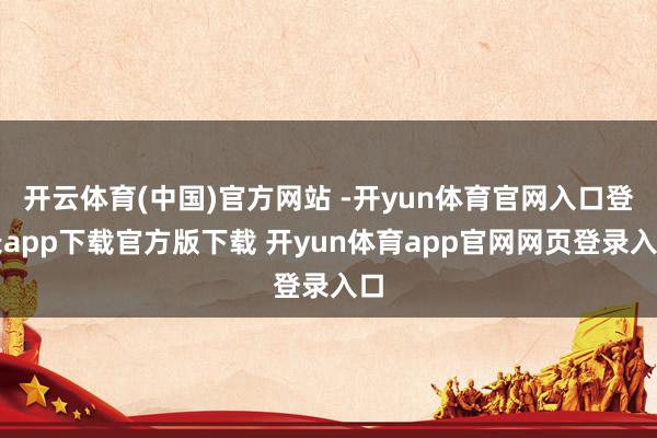 开云体育(中国)官方网站 -开yun体育官网入口登录app下载官方版下载 开yun体育app官网网页登录入口