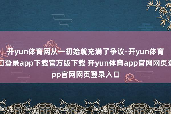 开yun体育网从一初始就充满了争议-开yun体育官网入口登录app下载官方版下载 开yun体育app官网网页登录入口