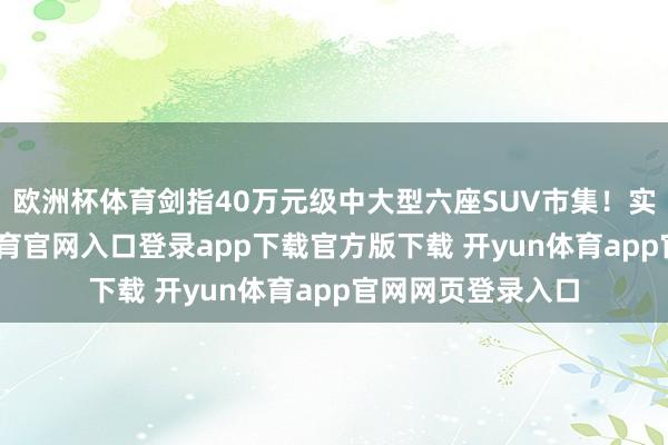 欧洲杯体育剑指40万元级中大型六座SUV市集！实车开运-开yun体育官网入口登录app下载官方版下载 开yun体育app官网网页登录入口