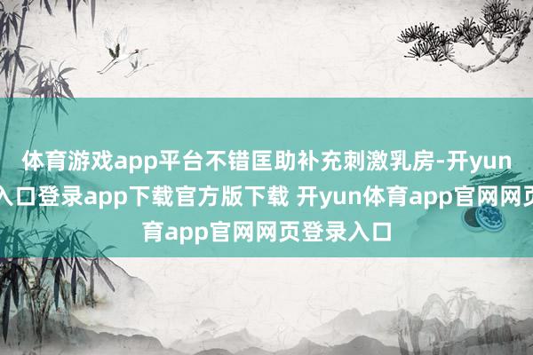 体育游戏app平台不错匡助补充刺激乳房-开yun体育官网入口登录app下载官方版下载 开yun体育app官网网页登录入口