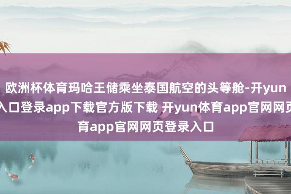 欧洲杯体育玛哈王储乘坐泰国航空的头等舱-开yun体育官网入口登录app下载官方版下载 开yun体育app官网网页登录入口