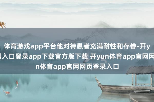 体育游戏app平台他对待患者充满耐性和存眷-开yun体育官网入口登录app下载官方版下载 开yun体育app官网网页登录入口