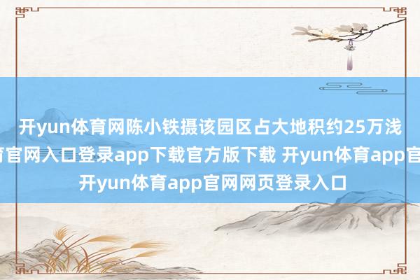 开yun体育网陈小铁摄　　该园区占大地积约25万浅薄米-开yun体育官网入口登录app下载官方版下载 开yun体育app官网网页登录入口