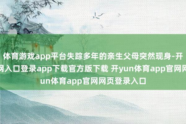 体育游戏app平台失踪多年的亲生父母突然现身-开yun体育官网入口登录app下载官方版下载 开yun体育app官网网页登录入口