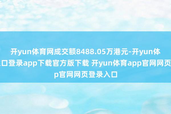 开yun体育网成交额8488.05万港元-开yun体育官网入口登录app下载官方版下载 开yun体育app官网网页登录入口