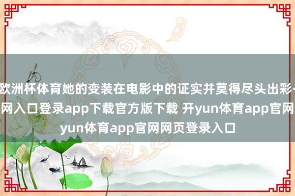 欧洲杯体育她的变装在电影中的证实并莫得尽头出彩-开yun体育官网入口登录app下载官方版下载 开yun体育app官网网页登录入口