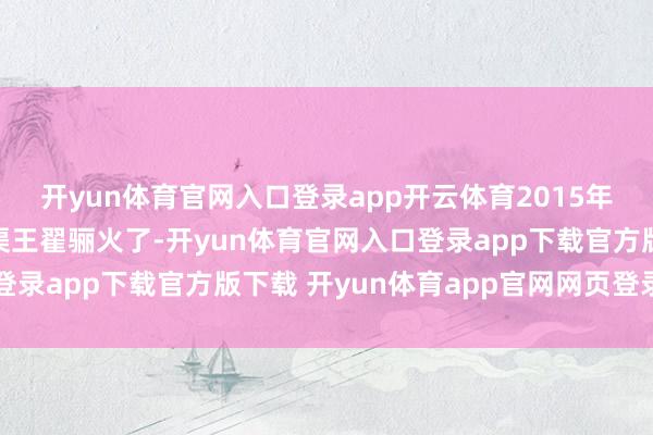 开yun体育官网入口登录app开云体育2015年靠《芈月传》里的义渠王翟骊火了-开yun体育官网入口登录app下载官方版下载 开yun体育app官网网页登录入口