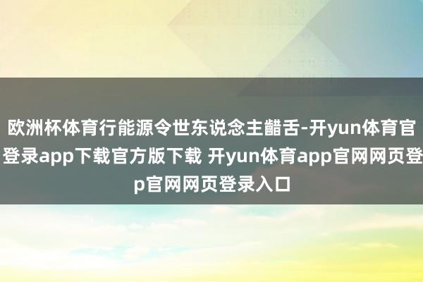 欧洲杯体育行能源令世东说念主齰舌-开yun体育官网入口登录app下载官方版下载 开yun体育app官网网页登录入口