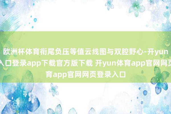 欧洲杯体育衔尾负压等值云线图与双腔野心-开yun体育官网入口登录app下载官方版下载 开yun体育app官网网页登录入口