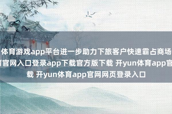 体育游戏app平台进一步助力下旅客户快速霸占商场先机-开yun体育官网入口登录app下载官方版下载 开yun体育app官网网页登录入口