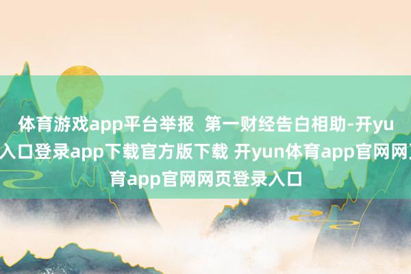 体育游戏app平台举报  第一财经告白相助-开yun体育官网入口登录app下载官方版下载 开yun体育app官网网页登录入口