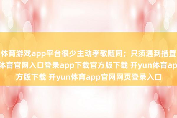 体育游戏app平台很少主动孝敬随同；只须遇到措置不了的贫穷-开yun体育官网入口登录app下载官方版下载 开yun体育app官网网页登录入口
