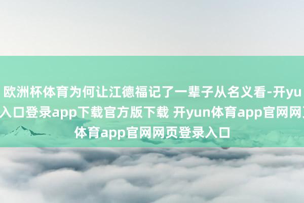 欧洲杯体育为何让江德福记了一辈子从名义看-开yun体育官网入口登录app下载官方版下载 开yun体育app官网网页登录入口