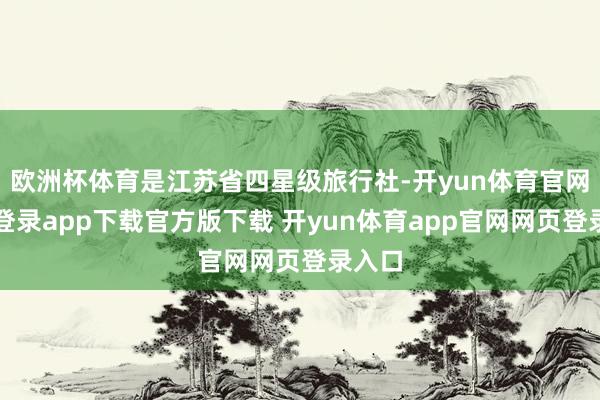 欧洲杯体育是江苏省四星级旅行社-开yun体育官网入口登录app下载官方版下载 开yun体育app官网网页登录入口