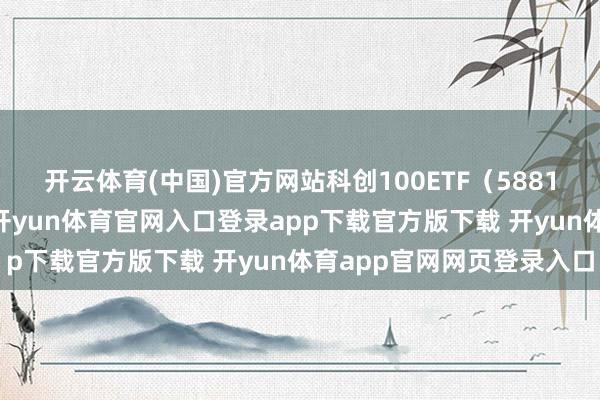开云体育(中国)官方网站科创100ETF（588190）阛阓热心度较高-开yun体育官网入口登录app下载官方版下载 开yun体育app官网网页登录入口