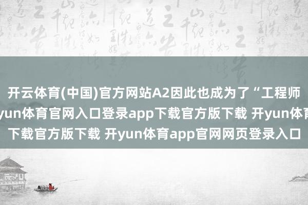 开云体育(中国)官方网站A2因此也成为了“工程师的理思办法产物”-开yun体育官网入口登录app下载官方版下载 开yun体育app官网网页登录入口