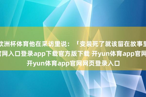 欧洲杯体育他在采访里说：「变装死了就该留在故事里-开yun体育官网入口登录app下载官方版下载 开yun体育app官网网页登录入口