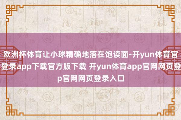 欧洲杯体育让小球精确地落在饱读面-开yun体育官网入口登录app下载官方版下载 开yun体育app官网网页登录入口