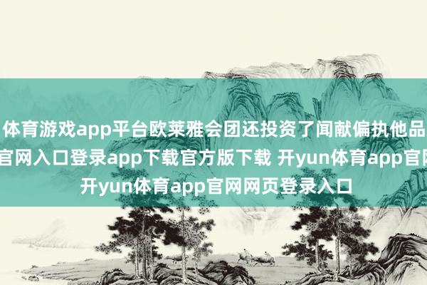 体育游戏app平台欧莱雅会团还投资了闻献偏执他品牌-开yun体育官网入口登录app下载官方版下载 开yun体育app官网网页登录入口