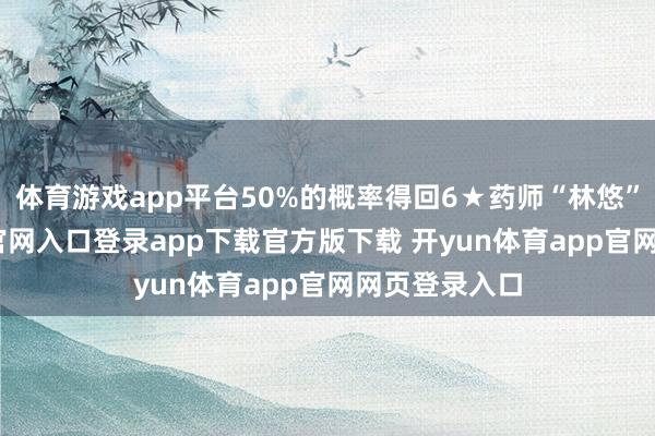 体育游戏app平台50%的概率得回6★药师“林悠”-开yun体育官网入口登录app下载官方版下载 开yun体育app官网网页登录入口