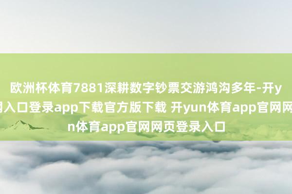 欧洲杯体育7881深耕数字钞票交游鸿沟多年-开yun体育官网入口登录app下载官方版下载 开yun体育app官网网页登录入口