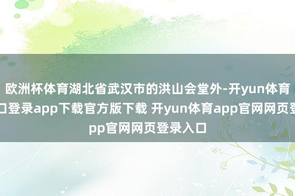 欧洲杯体育湖北省武汉市的洪山会堂外-开yun体育官网入口登录app下载官方版下载 开yun体育app官网网页登录入口
