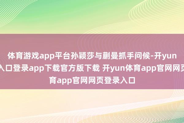 体育游戏app平台孙颖莎与蒯曼抓手问候-开yun体育官网入口登录app下载官方版下载 开yun体育app官网网页登录入口