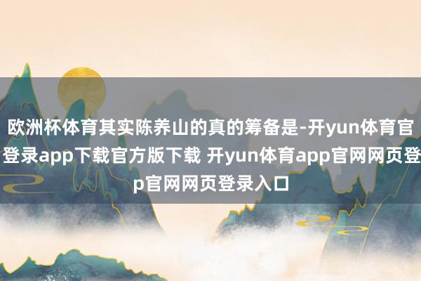 欧洲杯体育其实陈养山的真的筹备是-开yun体育官网入口登录app下载官方版下载 开yun体育app官网网页登录入口