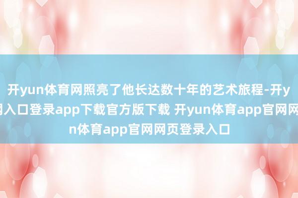 开yun体育网照亮了他长达数十年的艺术旅程-开yun体育官网入口登录app下载官方版下载 开yun体育app官网网页登录入口