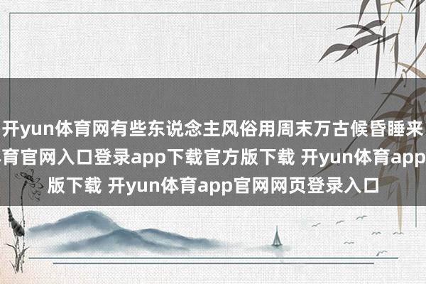 开yun体育网有些东说念主风俗用周末万古候昏睡来“赔偿”-开yun体育官网入口登录app下载官方版下载 开yun体育app官网网页登录入口